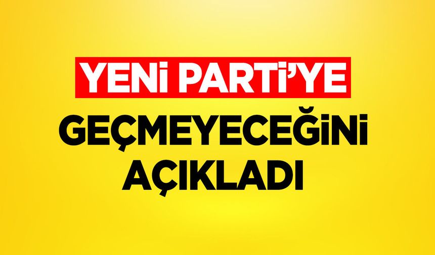 Yeni Parti'ye geçmeyeceğini açıkladı