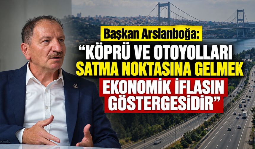 Başkan Arslanboğa: "Köprü ve Otoyolları Satma Noktasına Gelmek Ekonomik İflasın Göstergesidir"