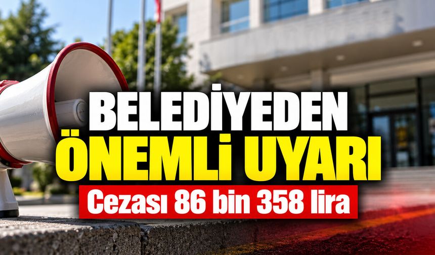 Belediyeden önemli uyarı: Cezası 86 bin 358 lira