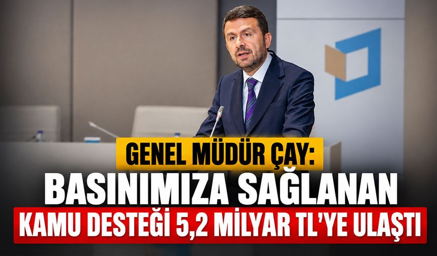 Genel Müdür Çay: "Basınımıza sağlanan kamu desteği 5,2 milyar TL’ye ulaştı"