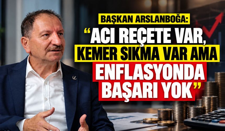 Başkan Arslanboğa: "Acı reçete var, kemer sıkma var ama enflasyonda başarı yok"