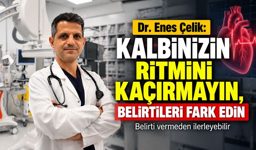 Dr. Enes Çelik: "Kalbinizin ritmini kaçırmayın, belirtileri fark edin"