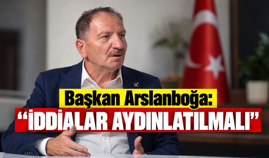 Başkan Arslanboğa: ''İddialar Aydınlatılmalı''
