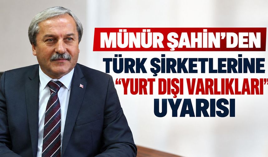 Münür Şahin’den Türk Şirketlerine “Yurt Dışı Varlıkları” Uyarısı