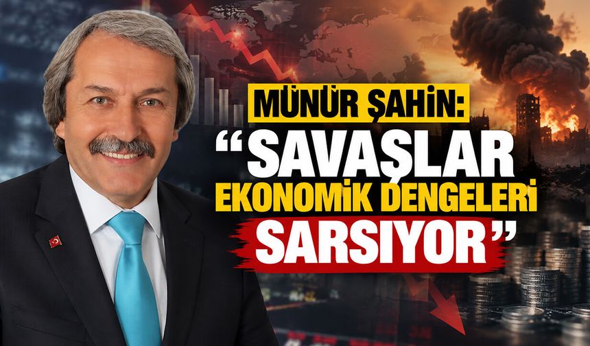 Münür Şahin: ''Savaşlar Ekonomik Dengeleri Sarsıyor''