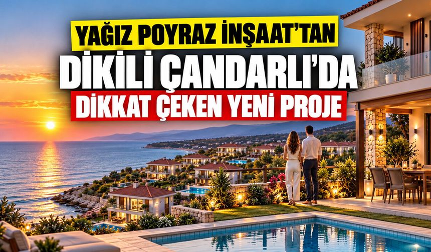 YAĞIZ POYRAZ İNŞAAT’TAN DİKİLİ ÇANDARLI’DA DİKKAT ÇEKEN YENİ PROJE