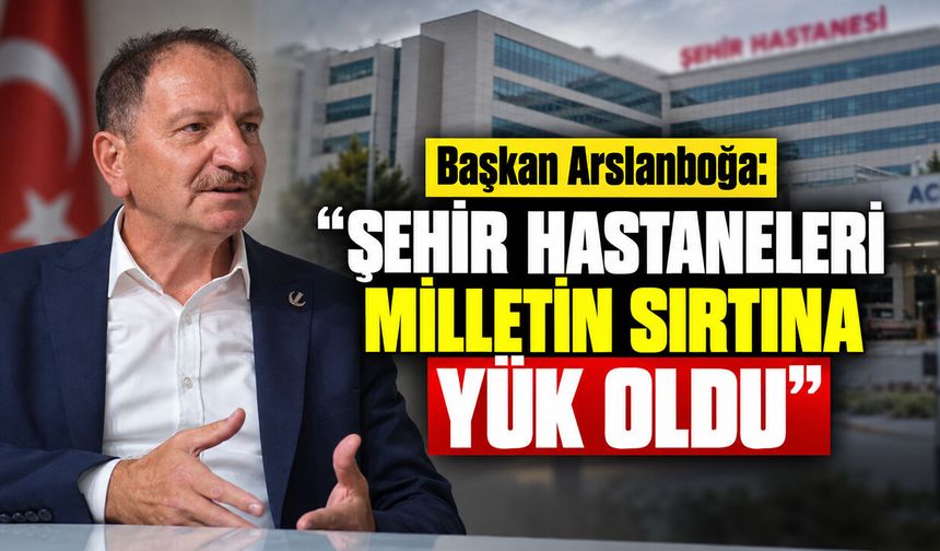 Başkan Arslanboğa: "Şehir hastaneleri milletin sırtına yük oldu"