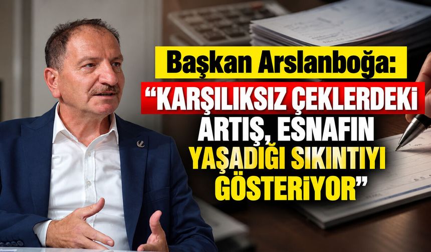 Başkan Arslanboğa: “Karşılıksız çeklerdeki artış, esnafın yaşadığı sıkıntıyı gösteriyor”