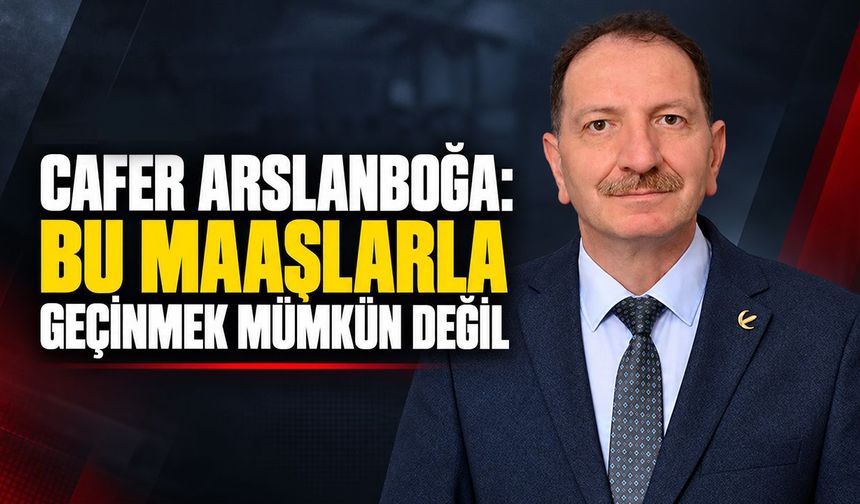 Cafer Arslanboğa: “Bu maaşlarla geçinmek mümkün değil”