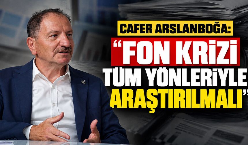 Cafer Arslanboğa: “Fon Krizi Tüm Yönleriyle Araştırılmalı”