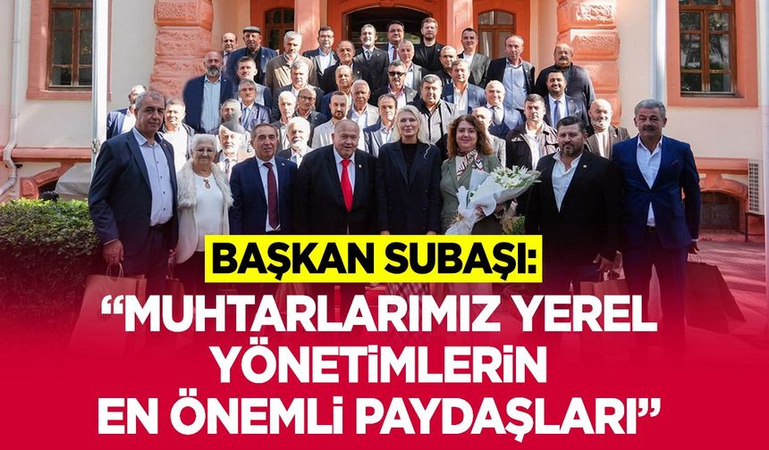 Başkan Subaşı: “Muhtarlarımız yerel yönetimlerin en önemli paydaşları”