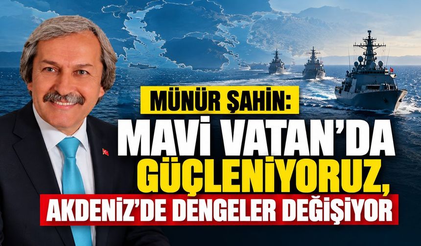 Münür Şahin: “Mavi Vatan’da güçleniyoruz, Akdeniz’de dengeler değişiyor”