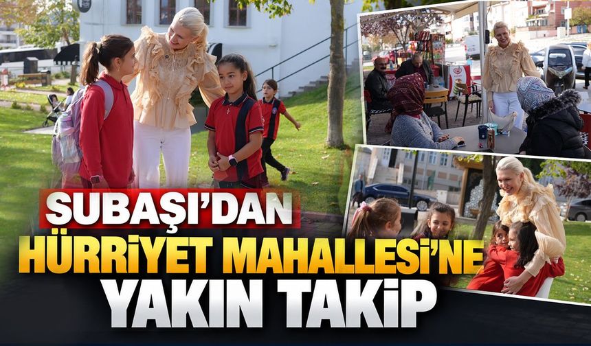 Subaşı’dan Hürriyet Mahallesi’ne yakın takip