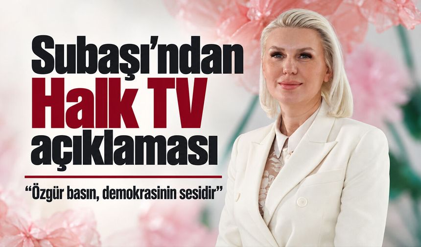 Subaşı’ndan Halk TV açıklaması: “Özgür basın, demokrasinin sesidir”