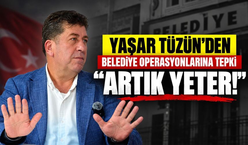 Yaşar Tüzün’den belediye operasyonlarına tepki: “Artık yeter!”