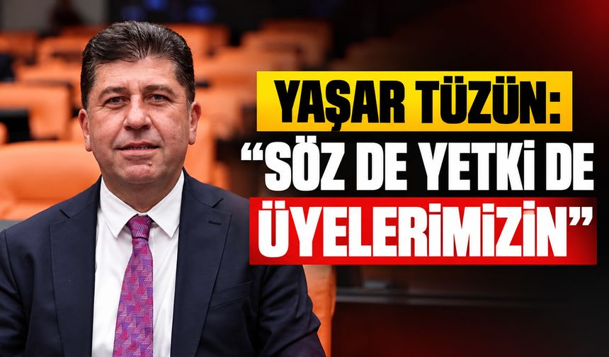 YAŞAR TÜZÜN: “SÖZ DE YETKİ DE ÜYELERİMİZİN”