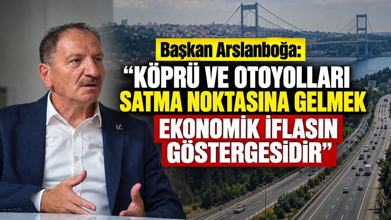 Başkan Arslanboğa: "Köprü ve Otoyolları Satma Noktasına Gelmek Ekonomik İflasın Göstergesidir"