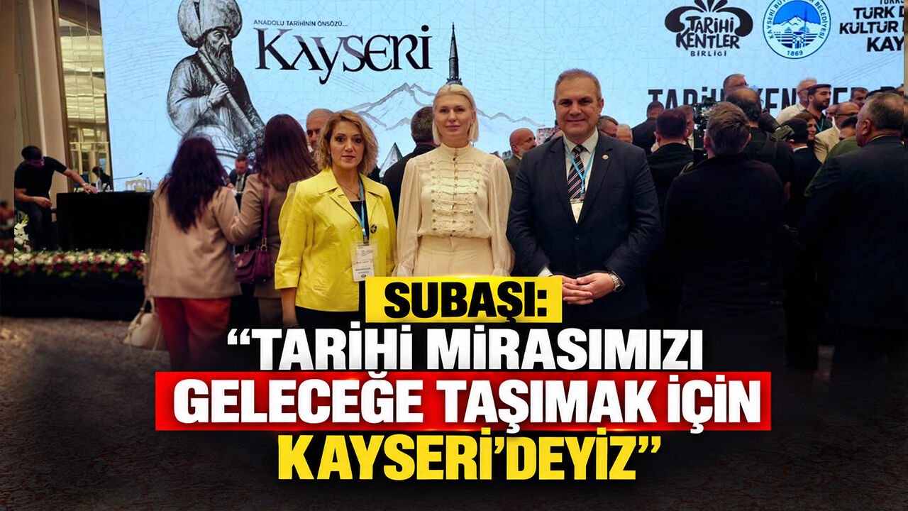 Subaşı: "Tarihi Mirasımızı Geleceğe Taşımak İçin Kayseri’deyiz"