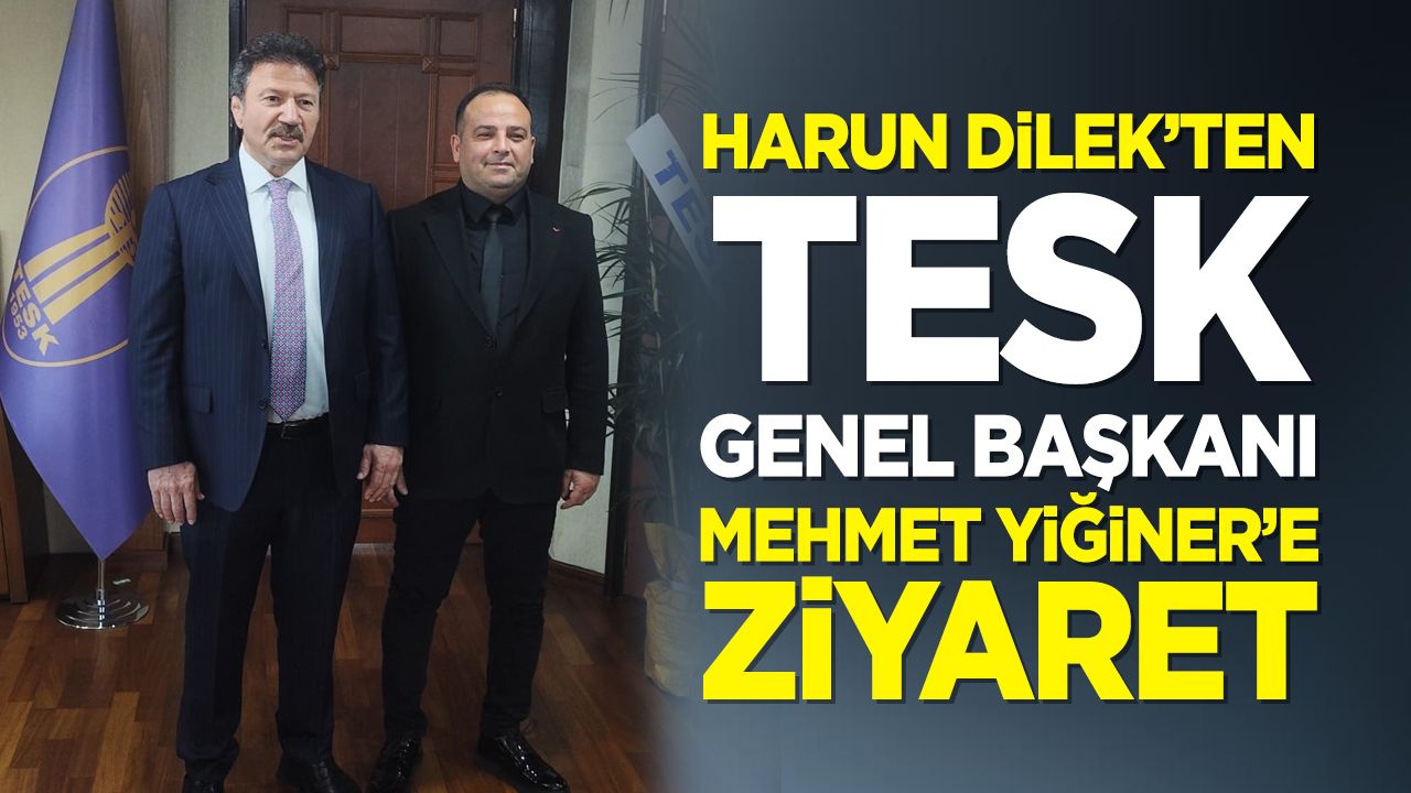Harun Dilek’ten TESK Genel Başkanı Mehmet Yiğiner’e ziyaret